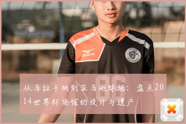 从马拉卡纳到亚马逊球场：盘点2014世界杯场馆的设计与遗产