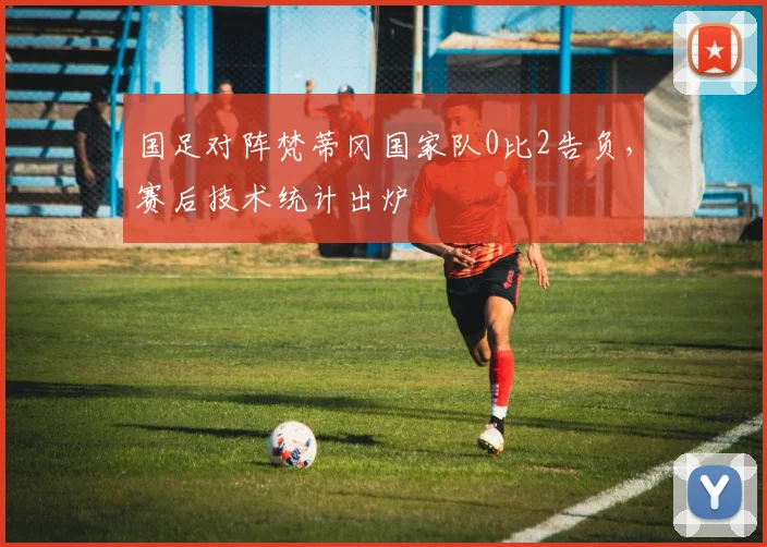 国足对阵梵蒂冈国家队0比2告负，赛后技术统计出炉