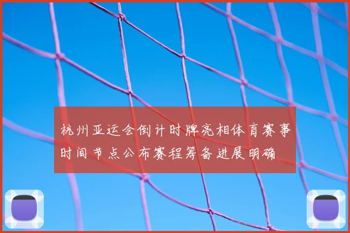 杭州亚运会倒计时牌亮相体育赛事时间节点公布赛程筹备进展明确