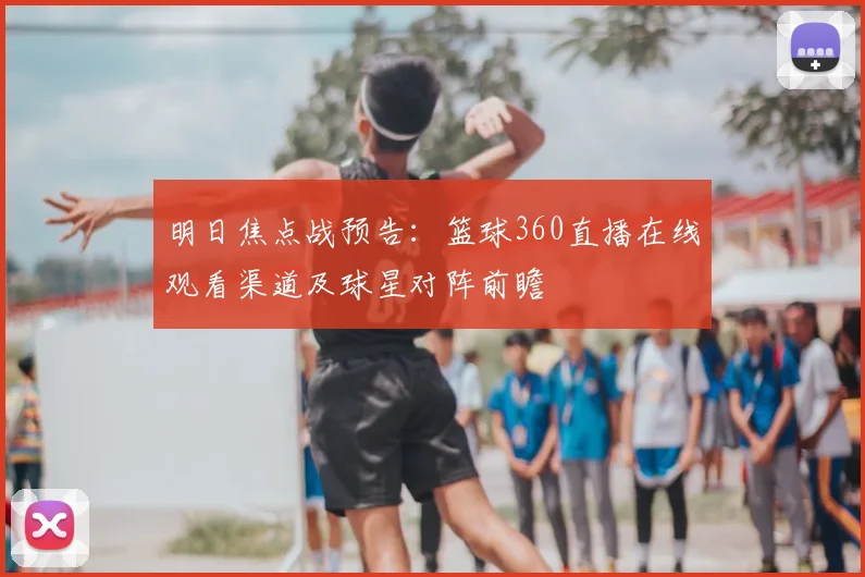 明日焦点战预告：篮球360直播在线观看渠道及球星对阵前瞻