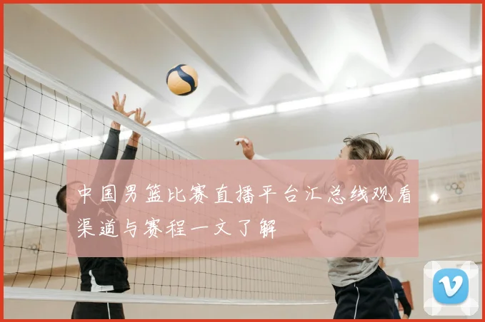 中国男篮比赛直播平台汇总线观看渠道与赛程一文了解