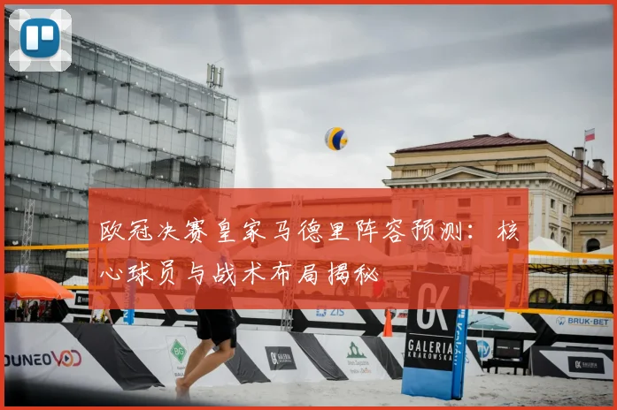 欧冠决赛皇家马德里阵容预测：核心球员与战术布局揭秘