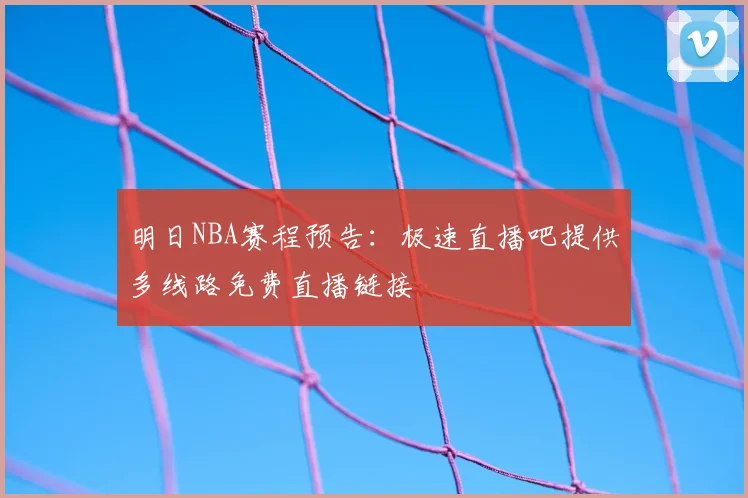 明日NBA赛程预告：极速直播吧提供多线路免费直播链接
