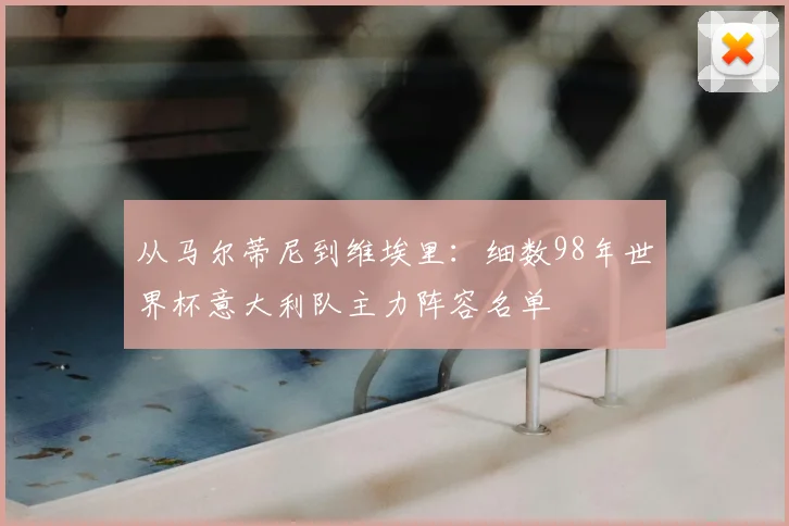 从马尔蒂尼到维埃里：细数98年世界杯意大利队主力阵容名单