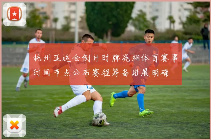 杭州亚运会倒计时牌亮相体育赛事时间节点公布赛程筹备进展明确