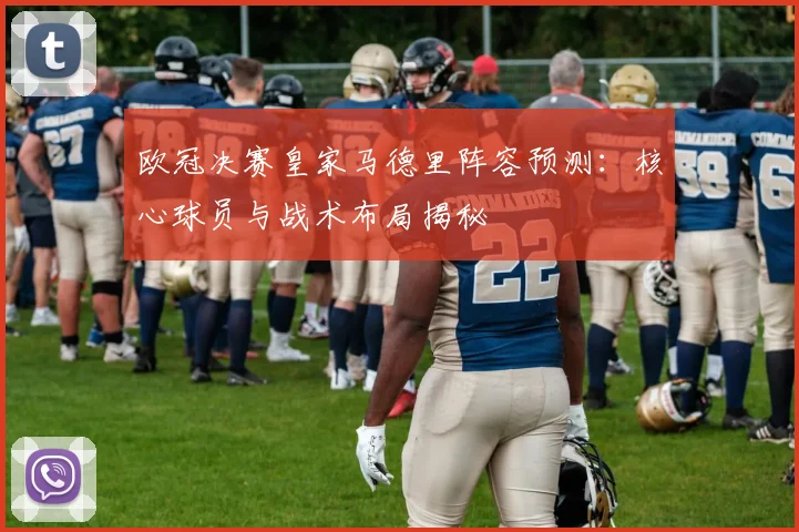 欧冠决赛皇家马德里阵容预测：核心球员与战术布局揭秘