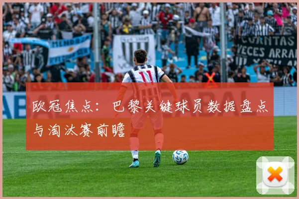 欧冠焦点：巴黎关键球员数据盘点与淘汰赛前瞻