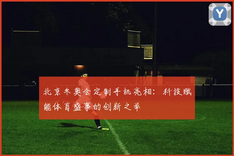 北京冬奥会定制手机亮相:科技赋能体育盛事的创新之举