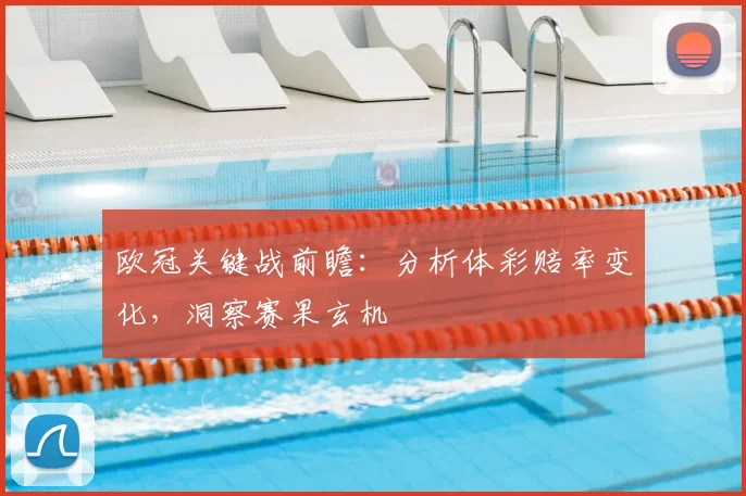 欧冠关键战前瞻：分析体彩赔率变化，洞察赛果玄机