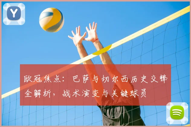 欧冠焦点:巴萨与切尔西历史交锋全解析,战术演变与关键球员