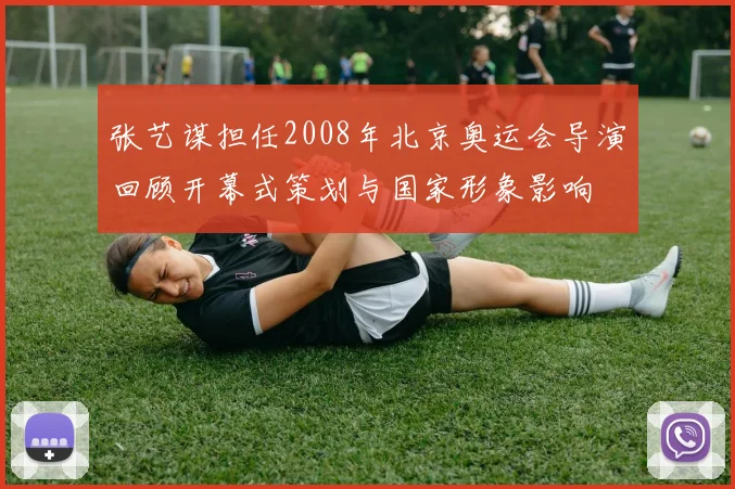 张艺谋担任2008年北京奥运会导演回顾开幕式策划与国家形象影响