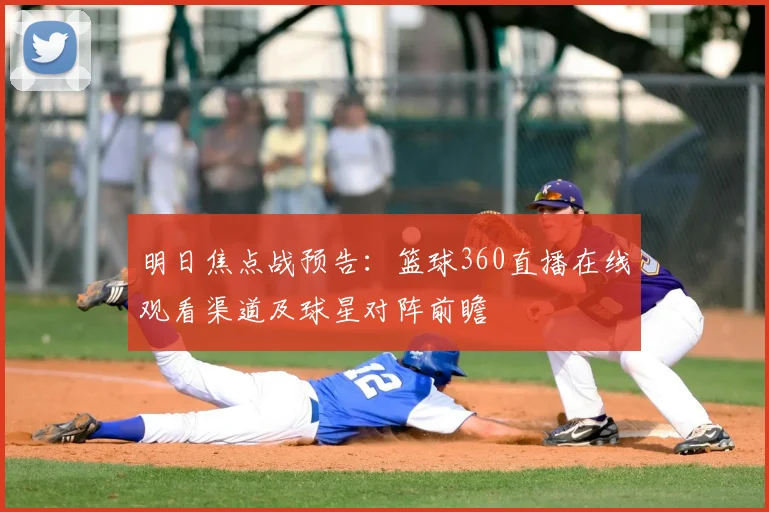 明日焦点战预告：篮球360直播在线观看渠道及球星对阵前瞻