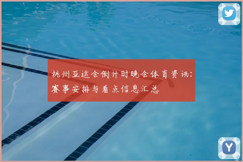 杭州亚运会倒计时晚会体育资讯：赛事安排与看点信息汇总