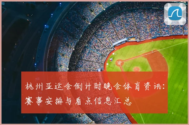 杭州亚运会倒计时晚会体育资讯：赛事安排与看点信息汇总