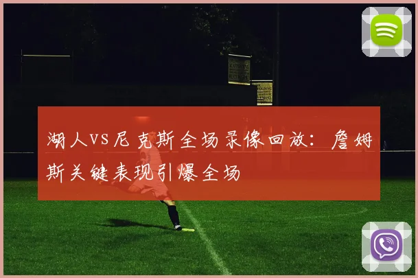 湖人vs尼克斯全场录像回放：詹姆斯关键表现引爆全场