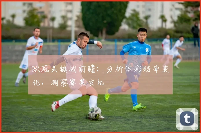 欧冠关键战前瞻：分析体彩赔率变化，洞察赛果玄机